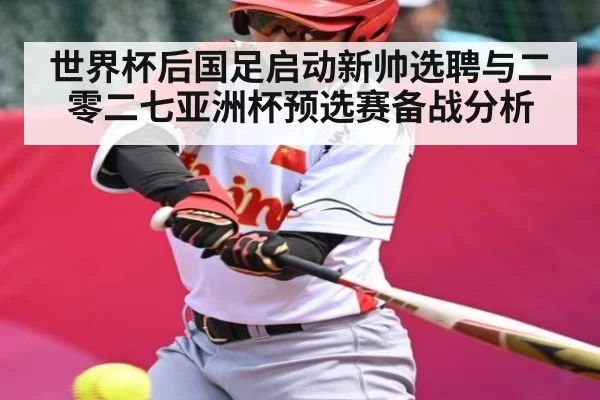 世界杯后国足启动新帅选聘与二零二七亚洲杯预选赛备战分析