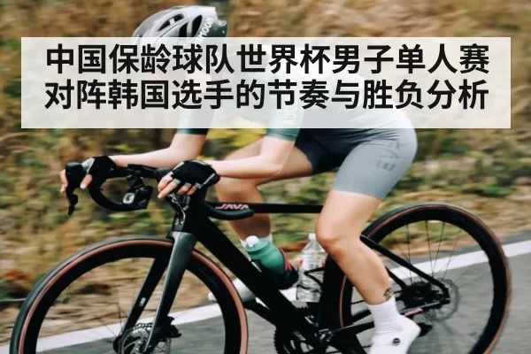 中国保龄球队世界杯男子单人赛对阵韩国选手的节奏与胜负分析
