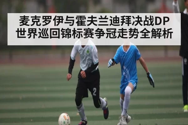 麦克罗伊与霍夫兰迪拜决战DP世界巡回锦标赛争冠走势全解析