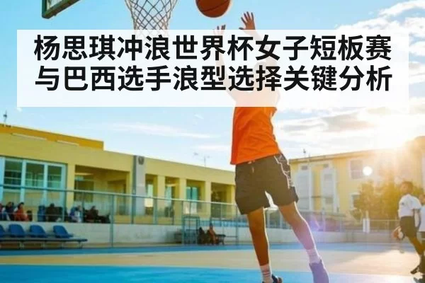 杨思琪冲浪世界杯女子短板赛与巴西选手浪型选择关键分析