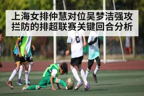 上海女排仲慧对位吴梦洁强攻拦防的排超联赛关键回合分析