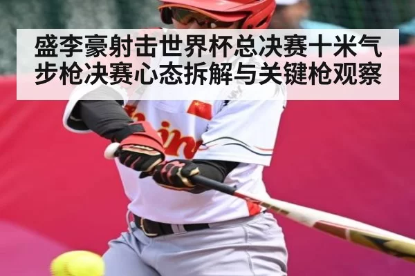 盛李豪射击世界杯总决赛十米气步枪决赛心态拆解与关键枪观察